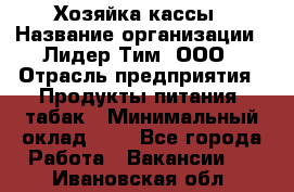 Хозяйка кассы › Название организации ­ Лидер Тим, ООО › Отрасль предприятия ­ Продукты питания, табак › Минимальный оклад ­ 1 - Все города Работа » Вакансии   . Ивановская обл.